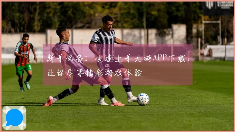新手必备：快速上手九游APP下载，让你尽享精彩游戏体验