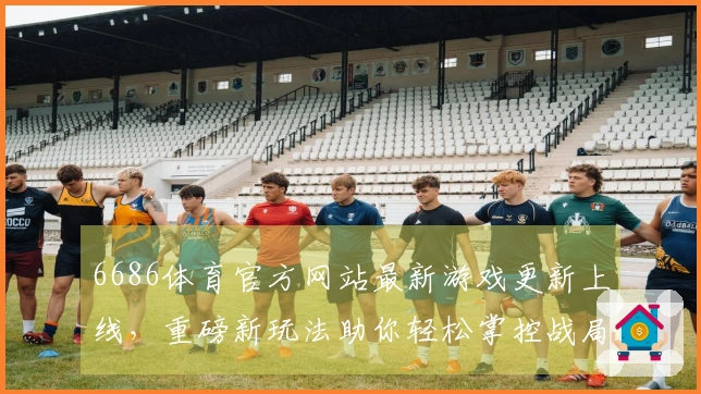 6686体育官方网站最新游戏更新上线，重磅新玩法助你轻松掌控战局