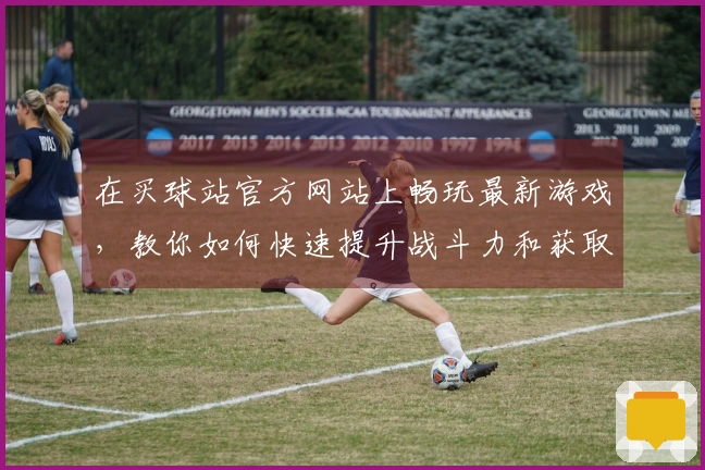 在买球站官方网站上畅玩最新游戏，教你如何快速提升战斗力和获取奖励！