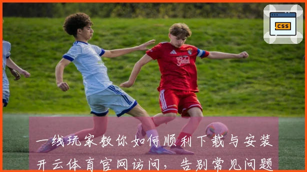 一线玩家教你如何顺利下载与安装开云体育官网访问，告别常见问题！