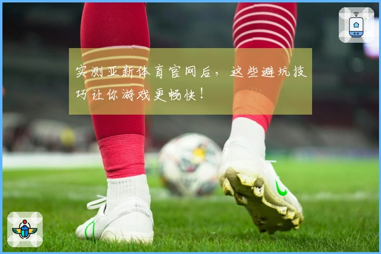 实测亚新体育官网后，这些避坑技巧让你游戏更畅快！