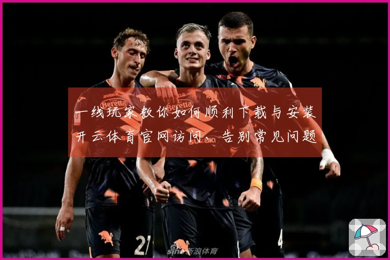 一线玩家教你如何顺利下载与安装开云体育官网访问，告别常见问题！